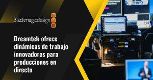 Dreamtek ofrece dinámicas de trabajo innovadoras para producciones en directo y posproducciones con equipos de Blackmagic Design 