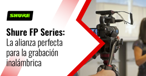 Serie FP Shure: la alianza perfecta para la grabación inalámbrica 